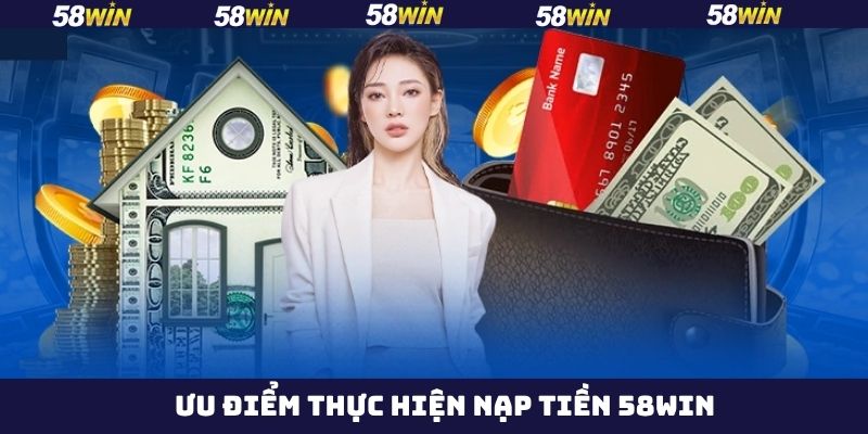 Nạp Tiền 58Win - Quy Trình Đơn Giản, An Toàn Cho Hội Viên 2 Những ưu điểm nổi trội khi thực hiện nạp tiền tài khoản 58Win
